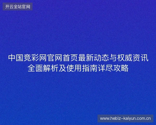 中国竞彩网官网首页最新动态与权威资讯全面解析及使用指南详尽攻略