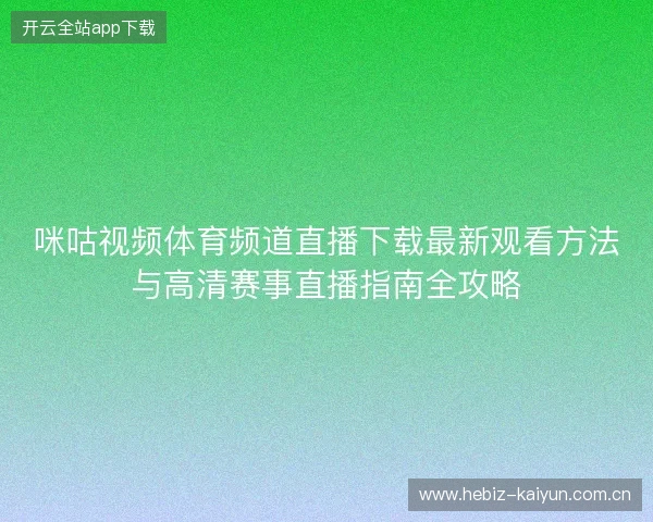 咪咕视频体育频道直播下载最新观看方法与高清赛事直播指南全攻略