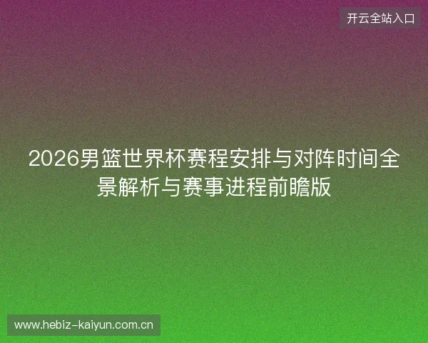 2026男篮世界杯赛程安排与对阵时间全景解析与赛事进程前瞻版 2026男篮世界杯赛程安排与对阵时间全景解析与赛事进程前瞻版