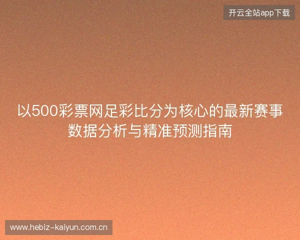 以500彩票网足彩比分为核心的最新赛事数据分析与精准预测指南 以500彩票网足彩比分为核心的最新赛事数据分析与精准预测指南