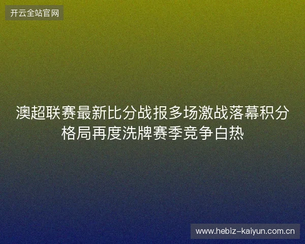 澳超联赛最新比分战报多场激战落幕积分格局再度洗牌赛季竞争白热 澳超联赛最新比分战报多场激战落幕积分格局再度洗牌赛季竞争白热