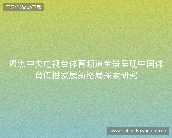 聚焦中央电视台体育频道全景呈现中国体育传播发展新格局探索研究 聚焦中央电视台体育频道全景呈现中国体育传播发展新格局探索研究