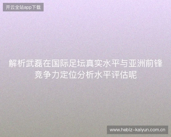 解析武磊在国际足坛真实水平与亚洲前锋竞争力定位分析水平评估呢 解析武磊在国际足坛真实水平与亚洲前锋竞争力定位分析水平评估呢