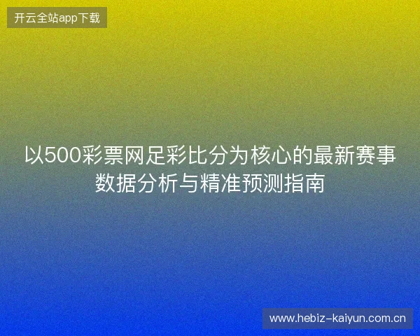 以500彩票网足彩比分为核心的最新赛事数据分析与精准预测指南 以500彩票网足彩比分为核心的最新赛事数据分析与精准预测指南