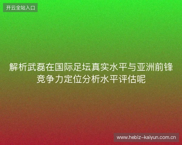 解析武磊在国际足坛真实水平与亚洲前锋竞争力定位分析水平评估呢 解析武磊在国际足坛真实水平与亚洲前锋竞争力定位分析水平评估呢
