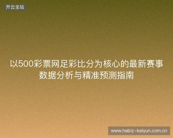 以500彩票网足彩比分为核心的最新赛事数据分析与精准预测指南