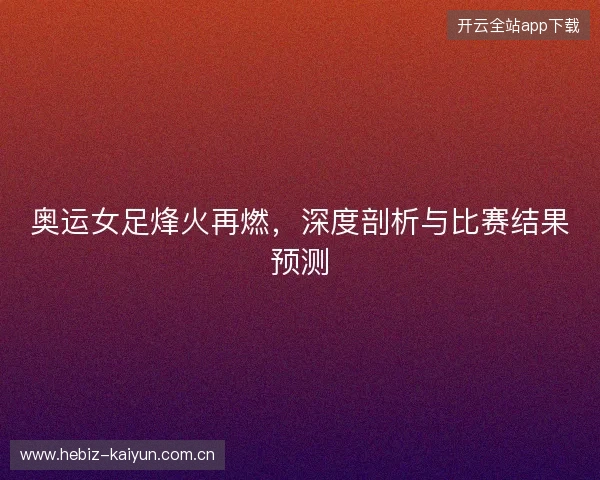 奥运女足烽火再燃，深度剖析与比赛结果预测