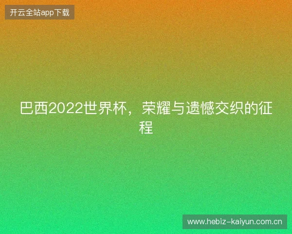 巴西2022世界杯,荣耀与遗憾交织的征程 巴西2022世界杯,荣耀与遗憾交织的征程